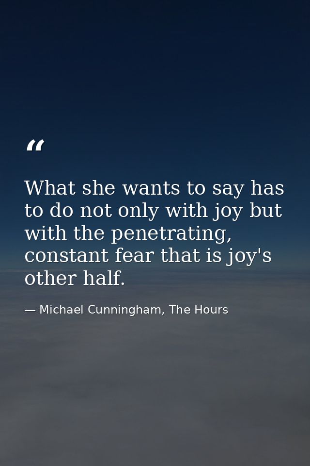 What she wants to say has to do not only with joy but with the penetrating, constant fear that is joy's other half. — Michael Cunningham, The Hours