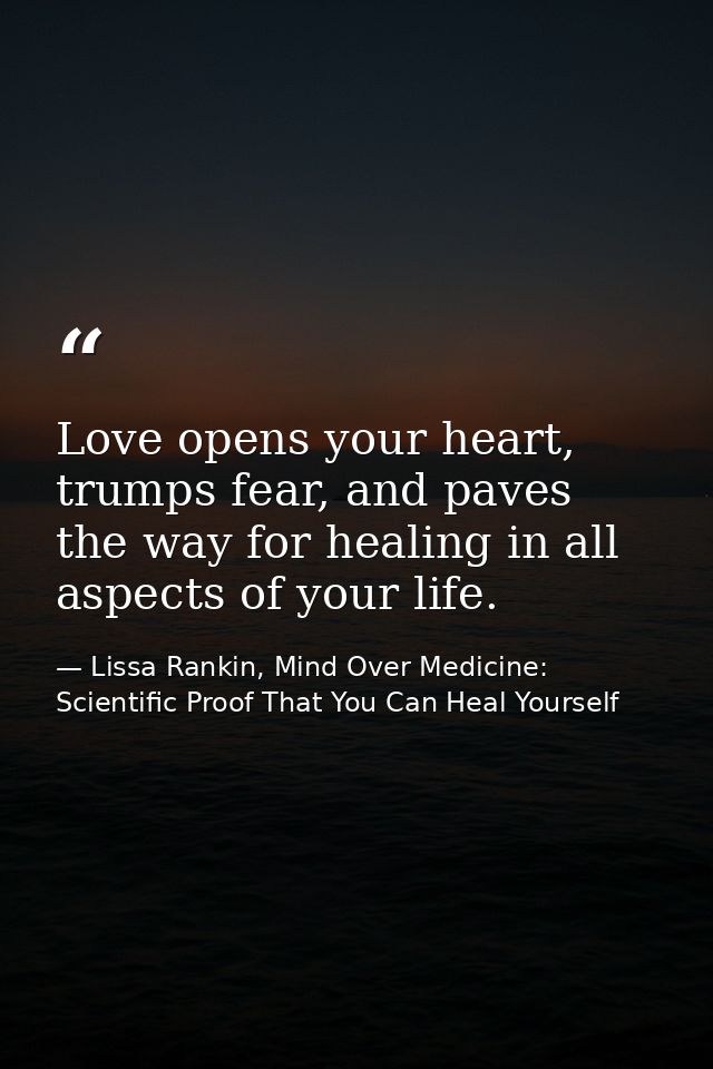 Love opens your heart, trumps fear, and paves the way for healing in all aspects of your life. — Lissa Rankin, Mind Over Medicine: Scientific Proof That You Can Heal Yourself