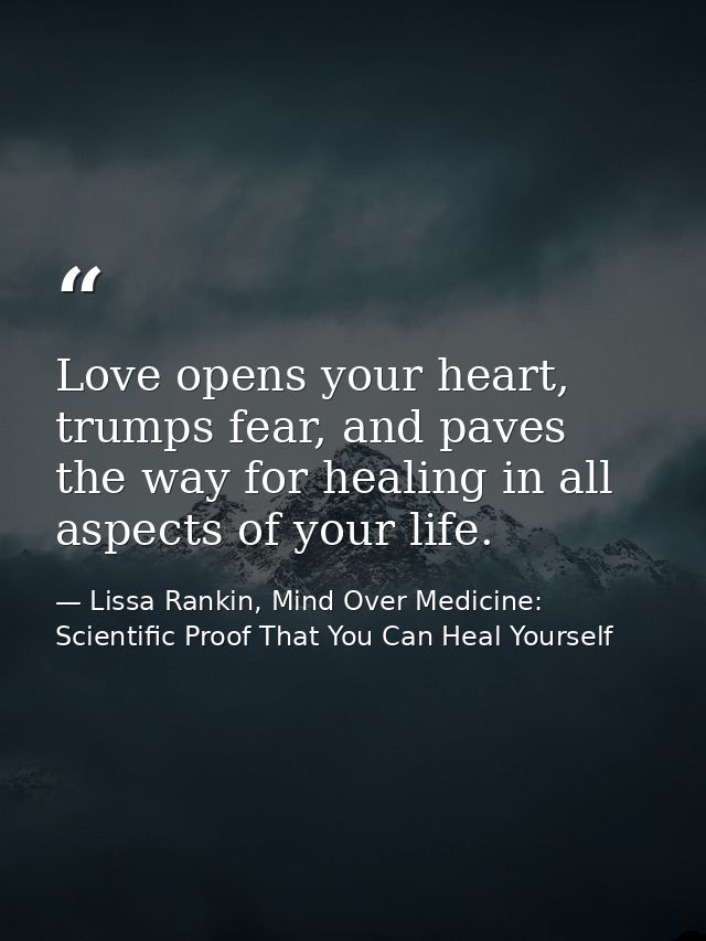 Love opens your heart, trumps fear, and paves the way for healing in all aspects of your life. — Lissa Rankin, Mind Over Medicine: Scientific Proof That You Can Heal Yourself