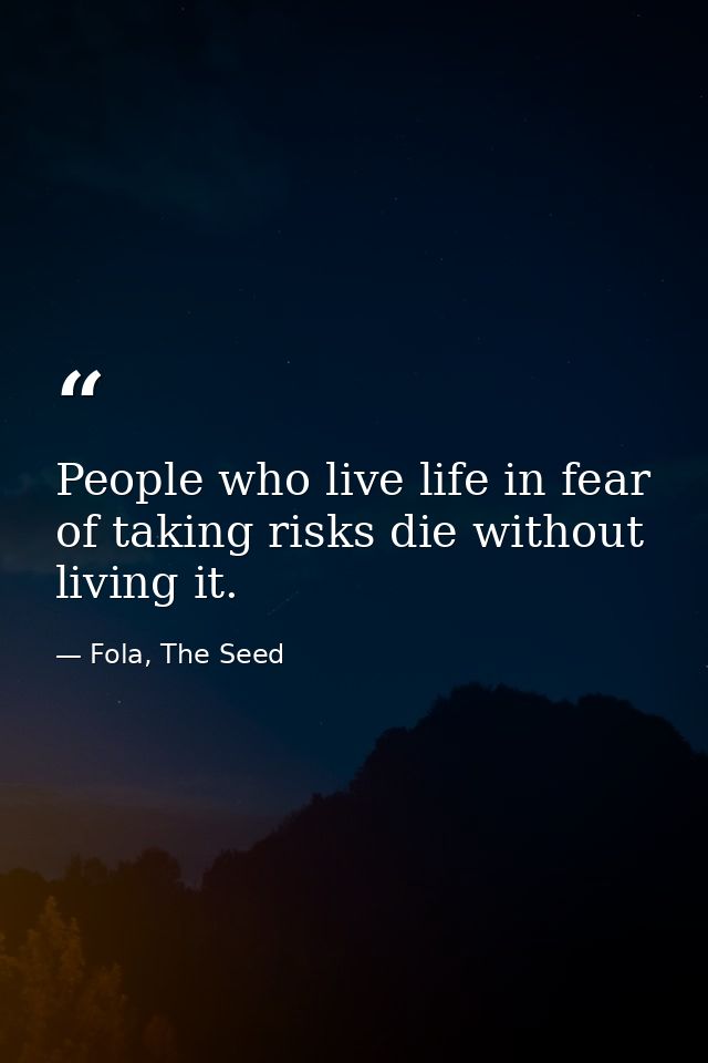People who live life in fear of taking risks die without living it. — Fola, The Seed