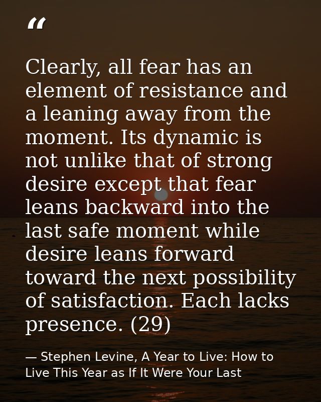 Clearly, all fear has an element of resistance and a leaning away from the moment. Its dynamic is not unlike that of str — Stephen Levine, A Year to Live: How to Live This Year as If It Were Your Last