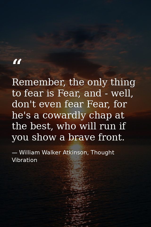 Remember, the only thing to fear is Fear, and - well, don't even fear Fear, for he's a cowardly chap at the best, who wi — William Walker Atkinson, Thought Vibration