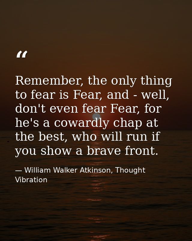 Remember, the only thing to fear is Fear, and - well, don't even fear Fear, for he's a cowardly chap at the best, who wi — William Walker Atkinson, Thought Vibration