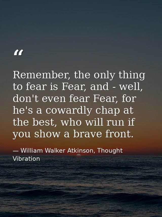 Remember, the only thing to fear is Fear, and - well, don't even fear Fear, for he's a cowardly chap at the best, who wi — William Walker Atkinson, Thought Vibration