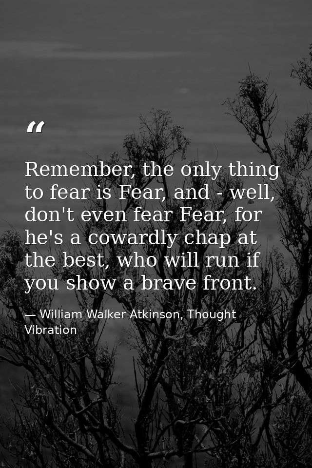 Remember, the only thing to fear is Fear, and - well, don't even fear Fear, for he's a cowardly chap at the best, who wi — William Walker Atkinson, Thought Vibration