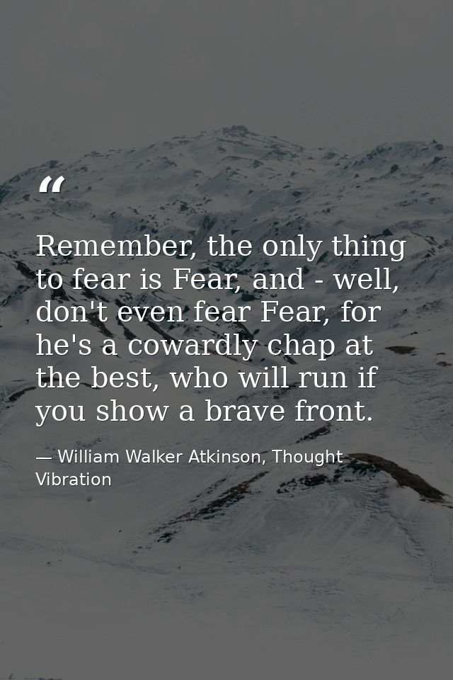 Remember, the only thing to fear is Fear, and - well, don't even fear Fear, for he's a cowardly chap at the best, who wi — William Walker Atkinson, Thought Vibration