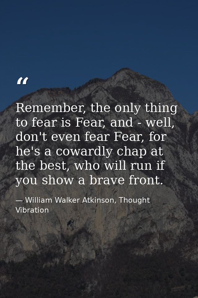 Remember, the only thing to fear is Fear, and - well, don't even fear Fear, for he's a cowardly chap at the best, who wi — William Walker Atkinson, Thought Vibration