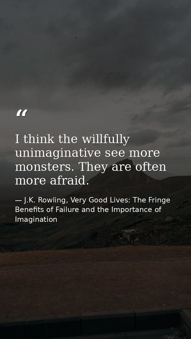 I think the willfully unimaginative see more monsters. They are often more afraid. — J.K. Rowling, Very Good Lives: The Fringe Benefits of Failure and the Importance of Imagination