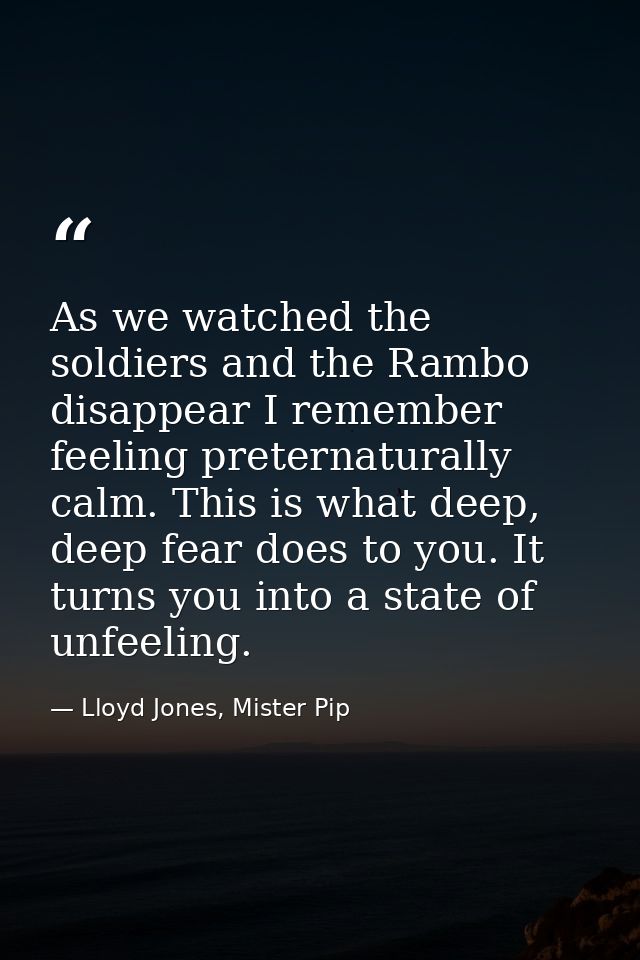 As we watched the soldiers and the Rambo disappear I remember feeling preternaturally calm. This is what deep, deep fear — Lloyd Jones, Mister Pip