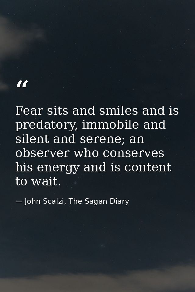 Fear sits and smiles and is predatory, immobile and silent and serene; an observer who conserves his energy and is conte — John Scalzi, The Sagan Diary