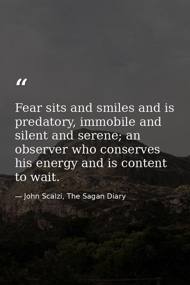 Fear sits and smiles and is predatory, immobile and silent and serene; an observer who conserves his energy and is conte — John Scalzi, The Sagan Diary