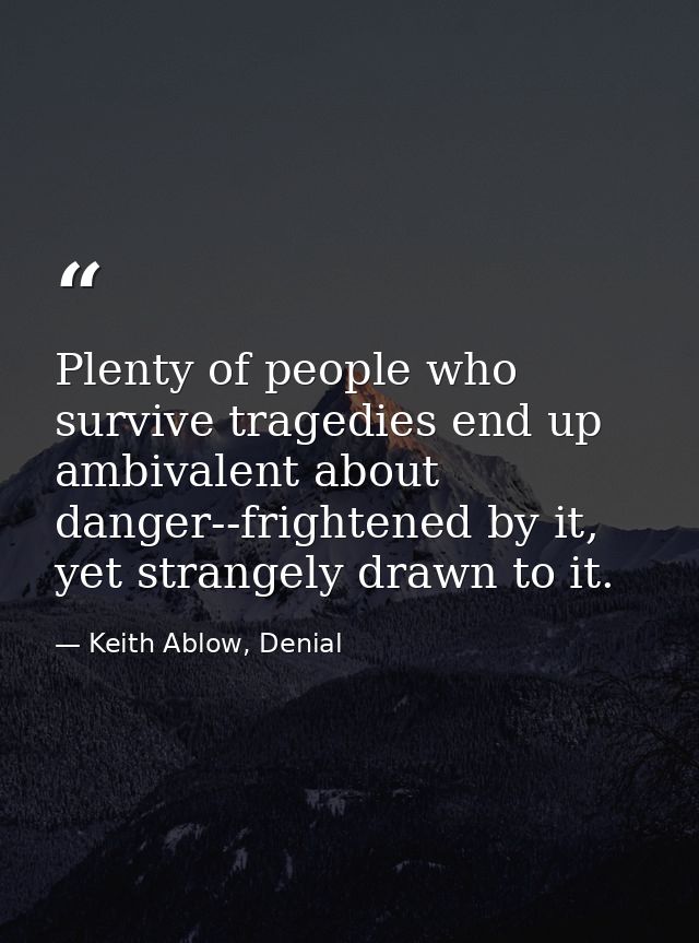 Plenty of people who survive tragedies end up ambivalent about danger--frightened by it, yet strangely drawn to it. — Keith Ablow, Denial
