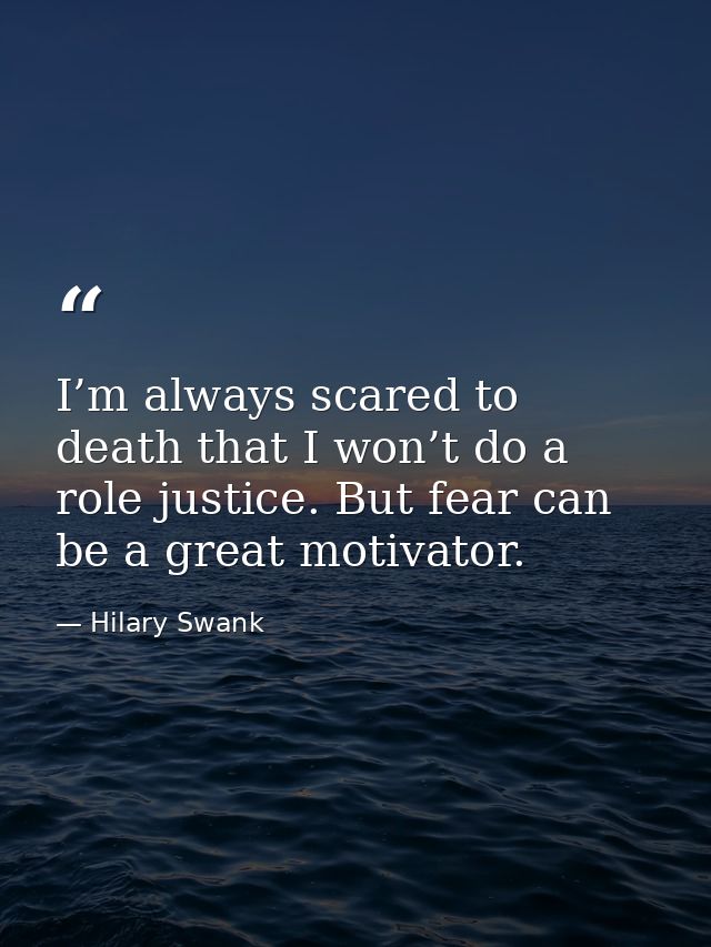 I’m always scared to death that I won’t do a role justice. But fear can be a great motivator. — Hilary Swank