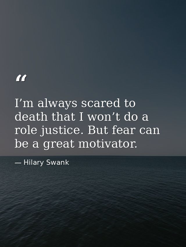I’m always scared to death that I won’t do a role justice. But fear can be a great motivator. — Hilary Swank