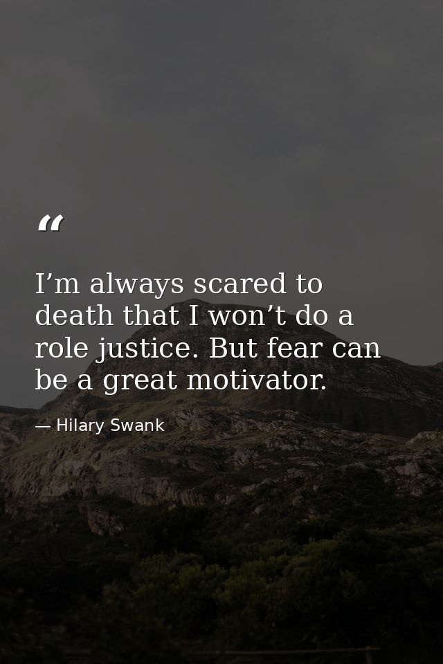 I’m always scared to death that I won’t do a role justice. But fear can be a great motivator. — Hilary Swank