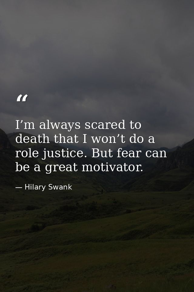 I’m always scared to death that I won’t do a role justice. But fear can be a great motivator. — Hilary Swank