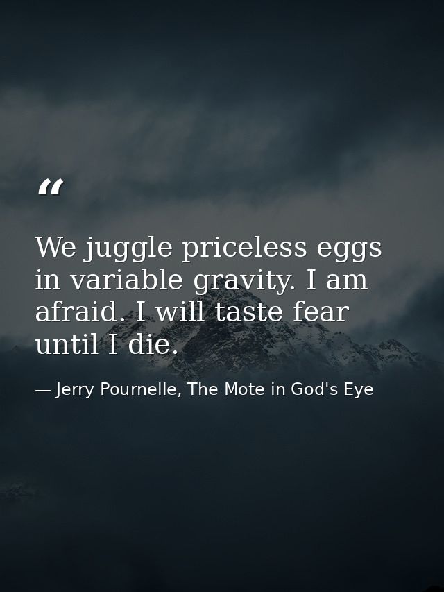 We juggle priceless eggs in variable gravity. I am afraid. I will taste fear until I die. — Jerry Pournelle, The Mote in God's Eye