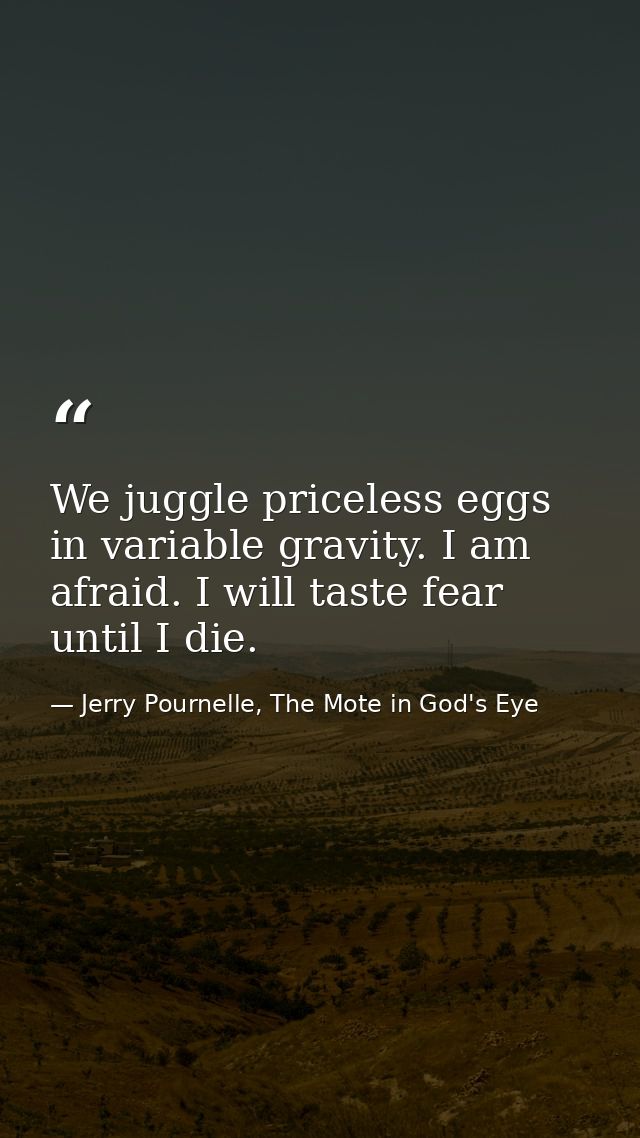 We juggle priceless eggs in variable gravity. I am afraid. I will taste fear until I die. — Jerry Pournelle, The Mote in God's Eye