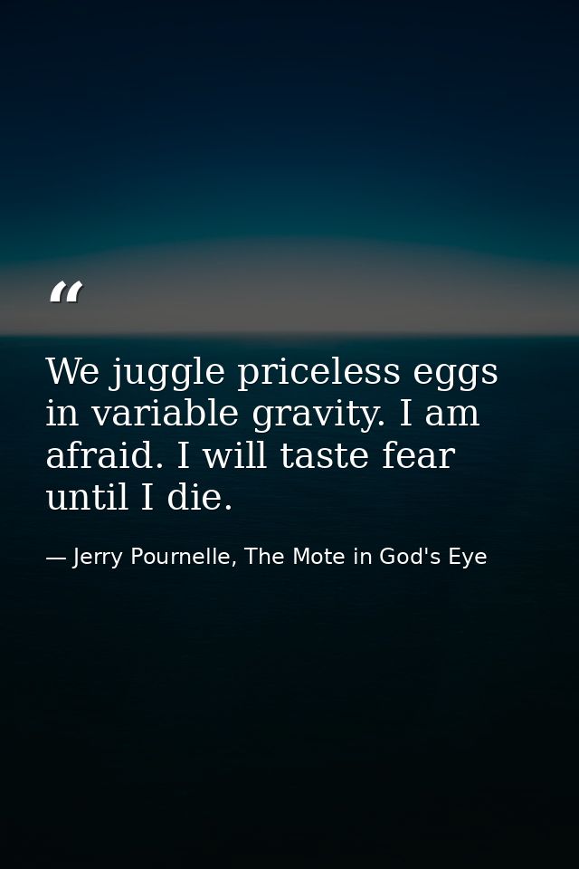 We juggle priceless eggs in variable gravity. I am afraid. I will taste fear until I die. — Jerry Pournelle, The Mote in God's Eye