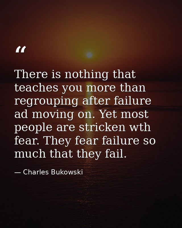 There is nothing that teaches you more than regrouping after failure ad moving on. Yet most people are stricken wth fear — Charles Bukowski
