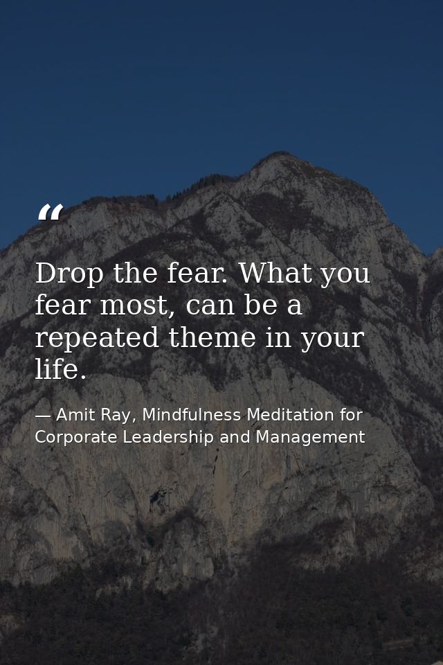 Drop the fear. What you fear most, can be a repeated theme in your life. — Amit Ray, Mindfulness Meditation for Corporate Leadership and Management