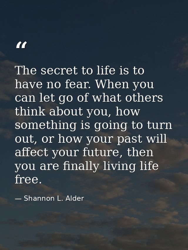 The secret to life is to have no fear. When you can let go of what others think about you, how something is going to tur — Shannon L. Alder