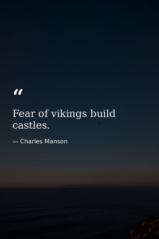 Fear of vikings build castles. — Charles Manson