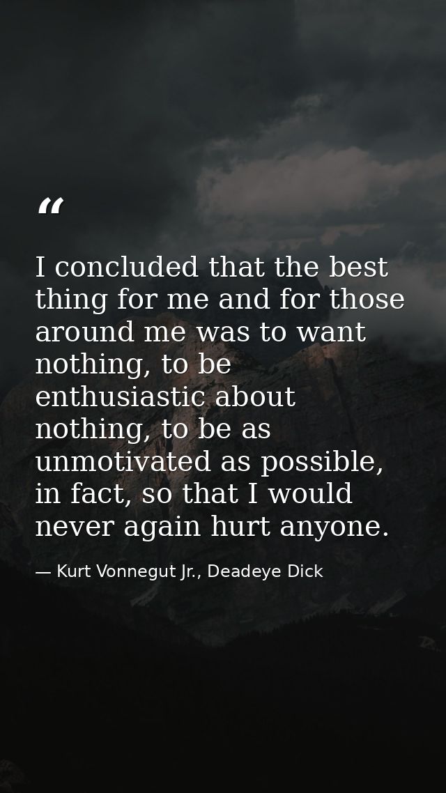 I concluded that the best thing for me and for those around me was to want nothing, to be enthusiastic about nothing, to — Kurt Vonnegut Jr., Deadeye Dick