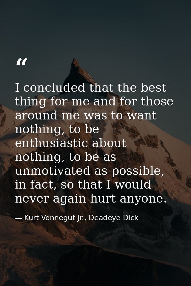 I concluded that the best thing for me and for those around me was to want nothing, to be enthusiastic about nothing, to — Kurt Vonnegut Jr., Deadeye Dick