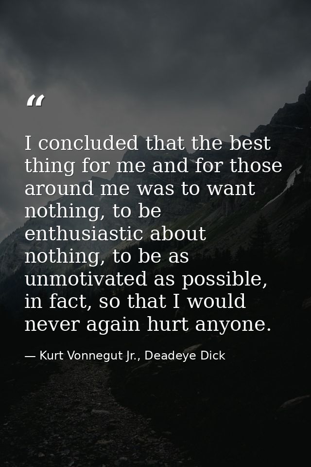 I concluded that the best thing for me and for those around me was to want nothing, to be enthusiastic about nothing, to — Kurt Vonnegut Jr., Deadeye Dick