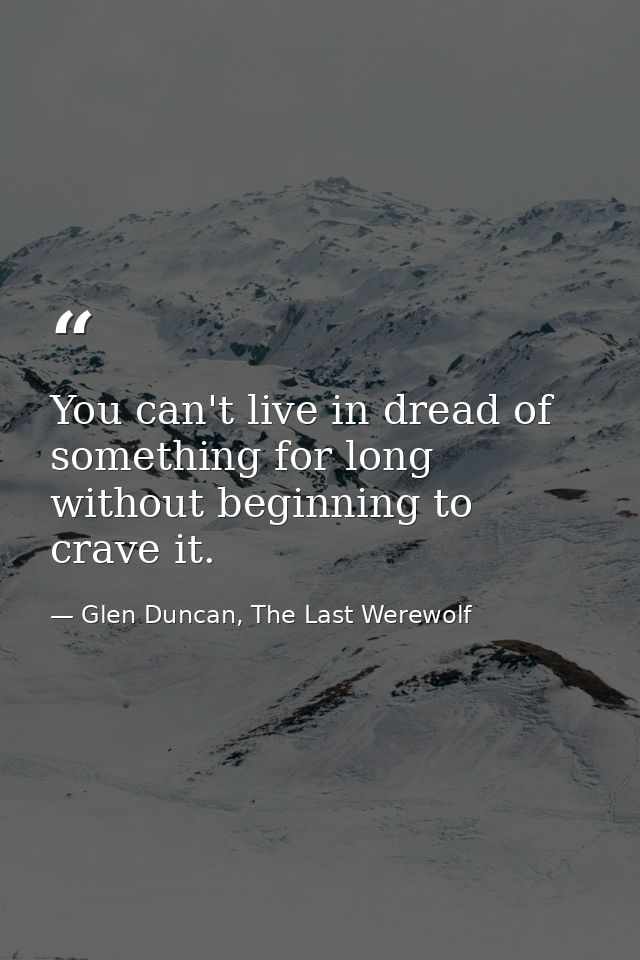 You can't live in dread of something for long without beginning to crave it. — Glen Duncan, The Last Werewolf