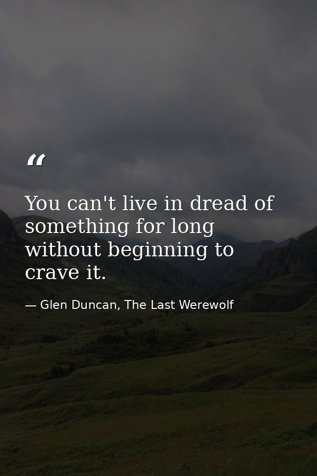 You can't live in dread of something for long without beginning to crave it. — Glen Duncan, The Last Werewolf