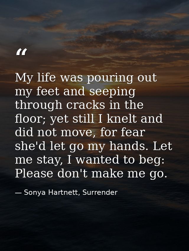 My life was pouring out my feet and seeping through cracks in the floor; yet still I knelt and did not move, for fear sh — Sonya Hartnett, Surrender