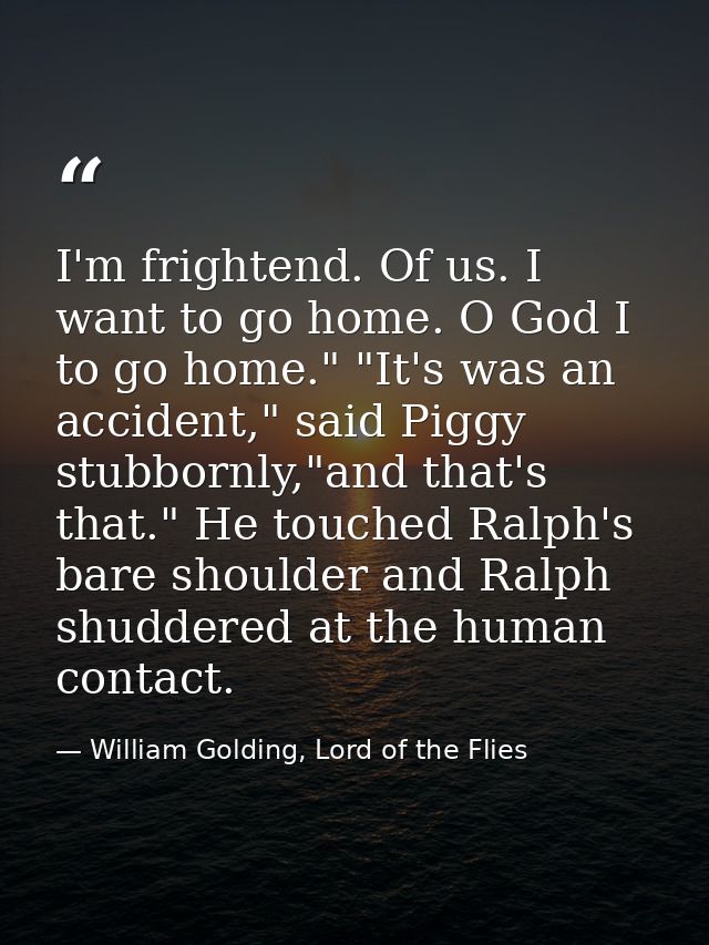 I'm frightend. Of us. I want to go home. O God I to go home." "It's was an accident," said Piggy stubbornly,"and that's  — William Golding, Lord of the Flies