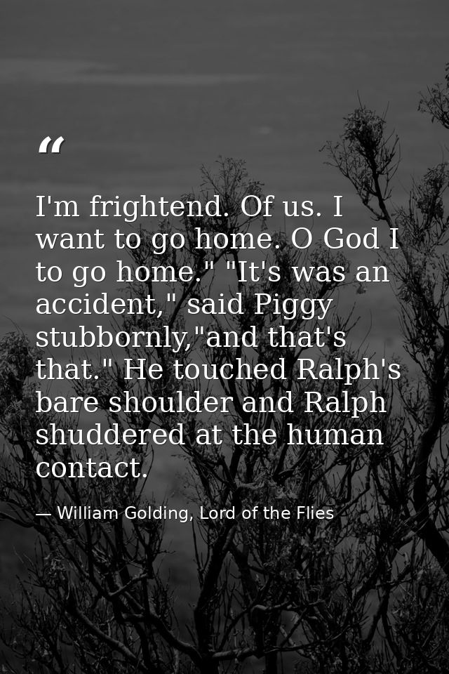 I'm frightend. Of us. I want to go home. O God I to go home." "It's was an accident," said Piggy stubbornly,"and that's  — William Golding, Lord of the Flies