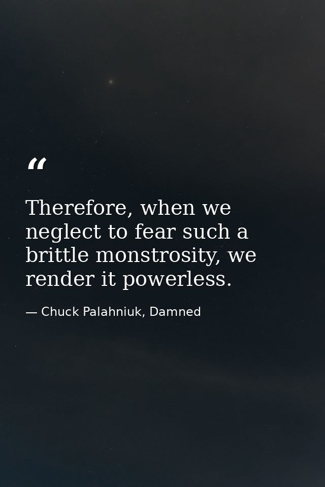 Therefore, when we neglect to fear such a brittle monstrosity, we render it powerless. — Chuck Palahniuk, Damned