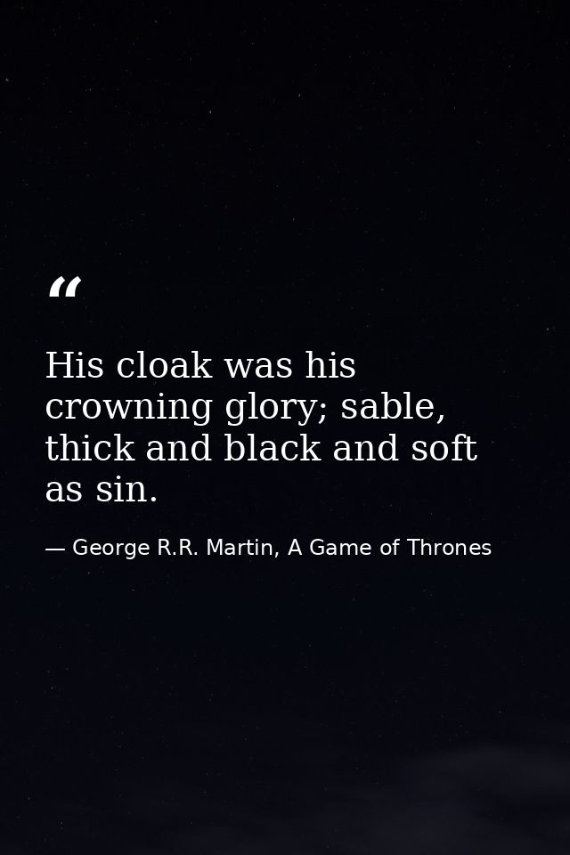His cloak was his crowning glory; sable, thick and black and soft as sin. — George R.R. Martin, A Game of Thrones