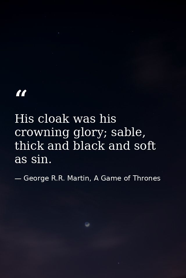 His cloak was his crowning glory; sable, thick and black and soft as sin. — George R.R. Martin, A Game of Thrones