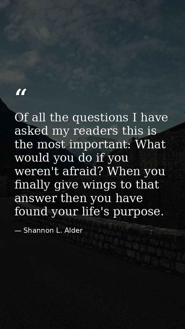 Of all the questions I have asked my readers this is the most important: What would you do if you weren't afraid? When y — Shannon L. Alder