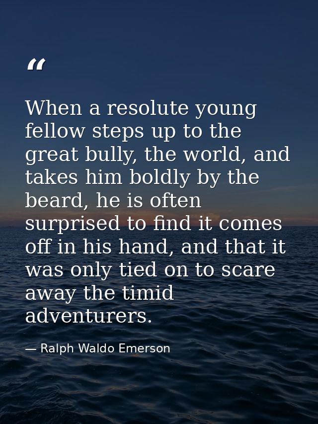 When a resolute young fellow steps up to the great bully, the world, and takes him boldly by the beard, he is often surp — Ralph Waldo Emerson