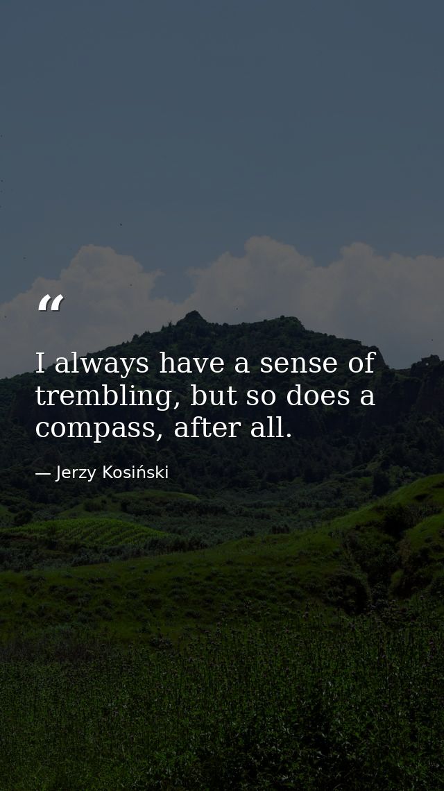 I always have a sense of trembling, but so does a compass, after all. — Jerzy Kosiński