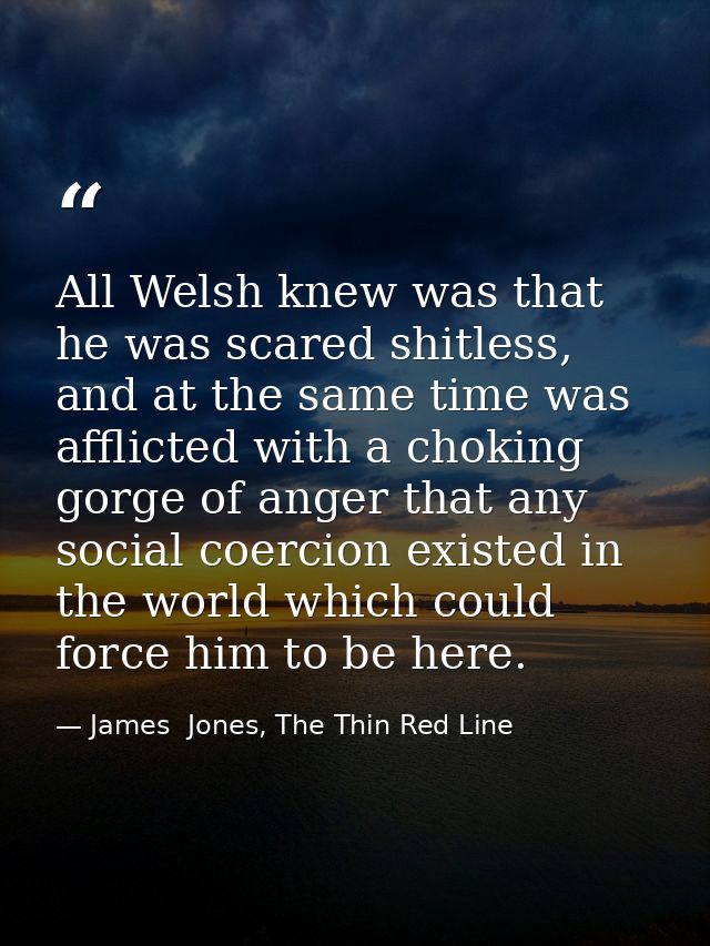 All Welsh knew was that he was scared shitless, and at the same time was afflicted with a choking gorge of anger that an — James  Jones, The Thin Red Line