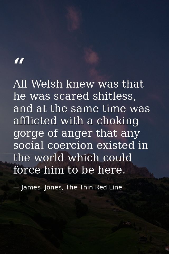 All Welsh knew was that he was scared shitless, and at the same time was afflicted with a choking gorge of anger that an — James  Jones, The Thin Red Line