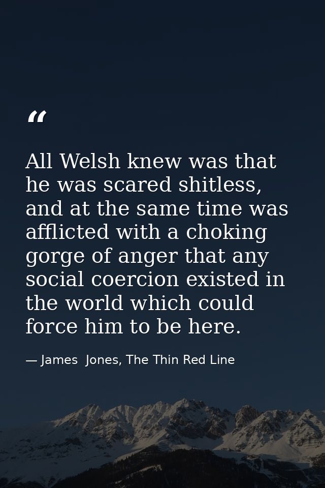 All Welsh knew was that he was scared shitless, and at the same time was afflicted with a choking gorge of anger that an — James  Jones, The Thin Red Line