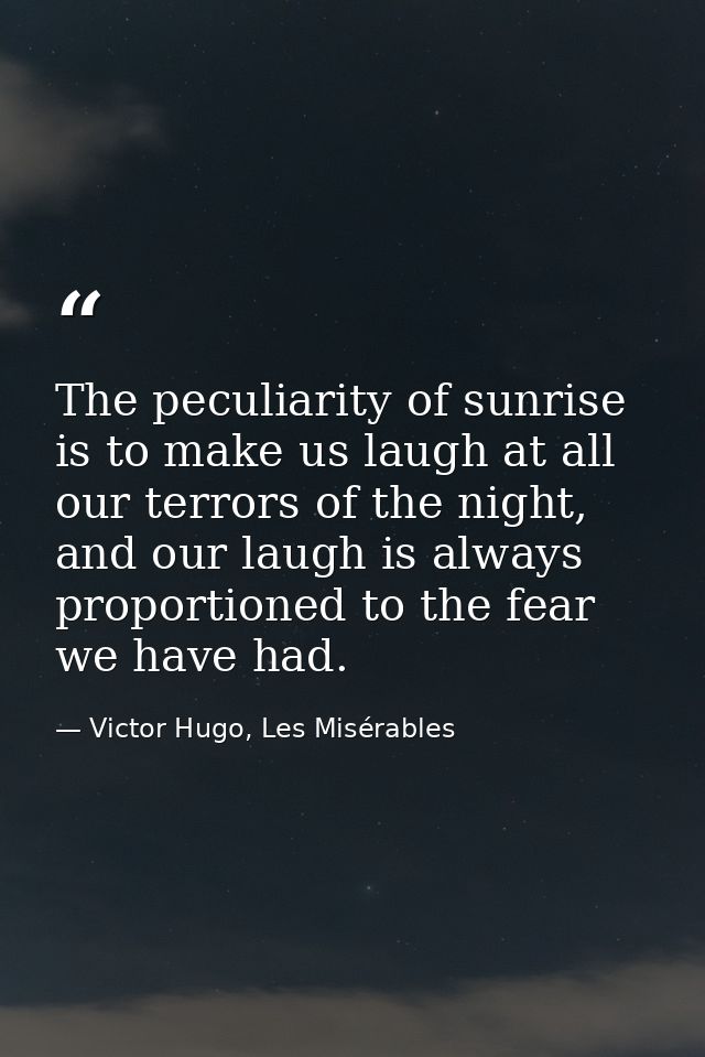 The peculiarity of sunrise is to make us laugh at all our terrors of the night, and our laugh is always proportioned to  — Victor Hugo, Les Misérables