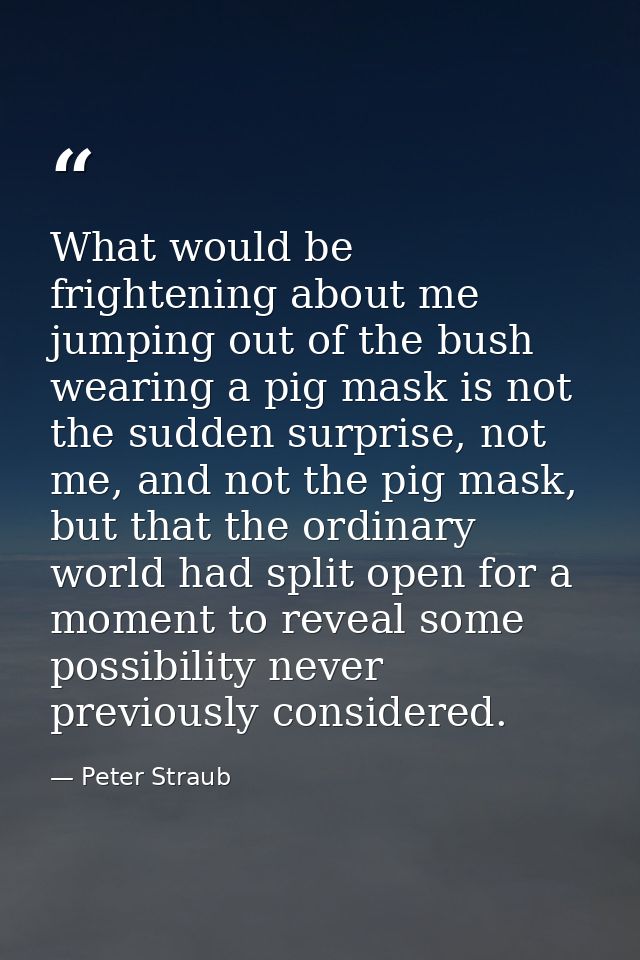What would be frightening about me jumping out of the bush wearing a pig mask is not the sudden surprise, not me, and no — Peter Straub