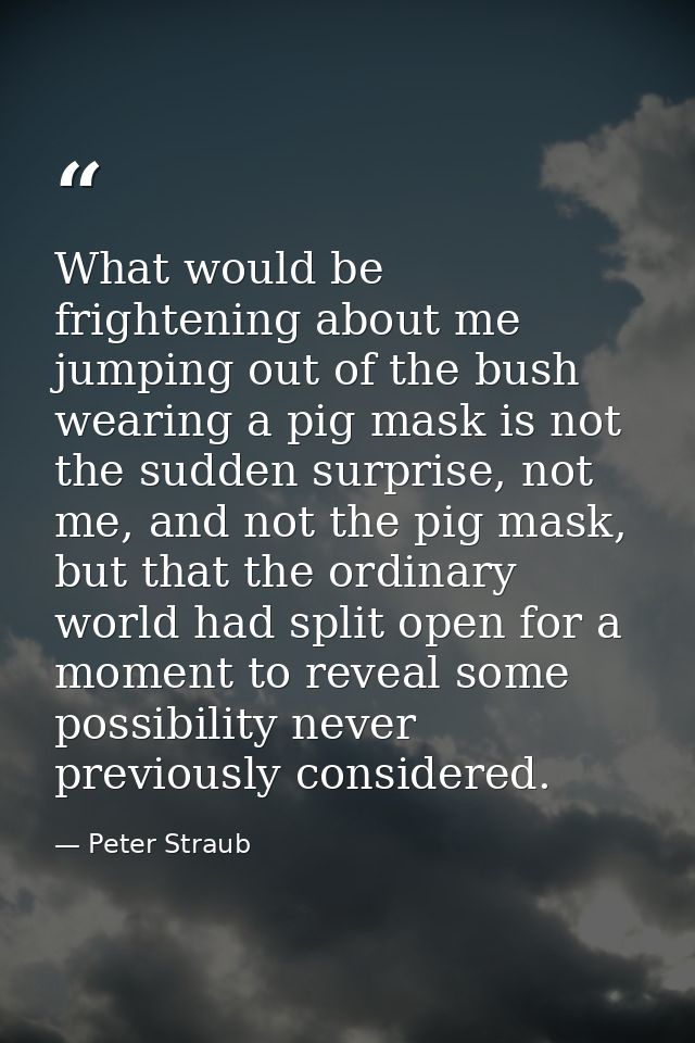 What would be frightening about me jumping out of the bush wearing a pig mask is not the sudden surprise, not me, and no — Peter Straub