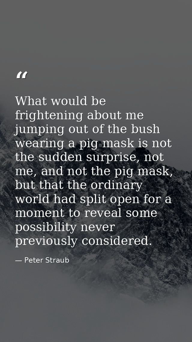 What would be frightening about me jumping out of the bush wearing a pig mask is not the sudden surprise, not me, and no — Peter Straub