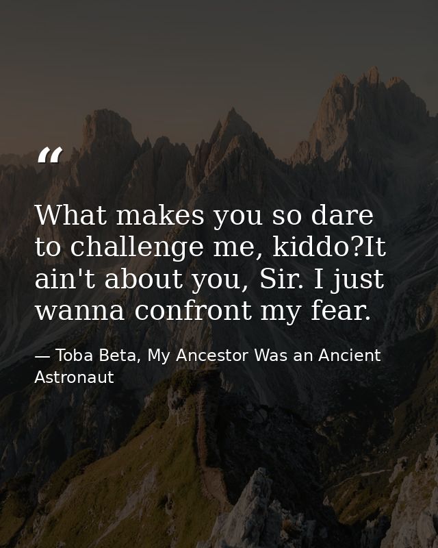 What makes you so dare to challenge me, kiddo?It ain't about you, Sir. I just wanna confront my fear. — Toba Beta, My Ancestor Was an Ancient Astronaut