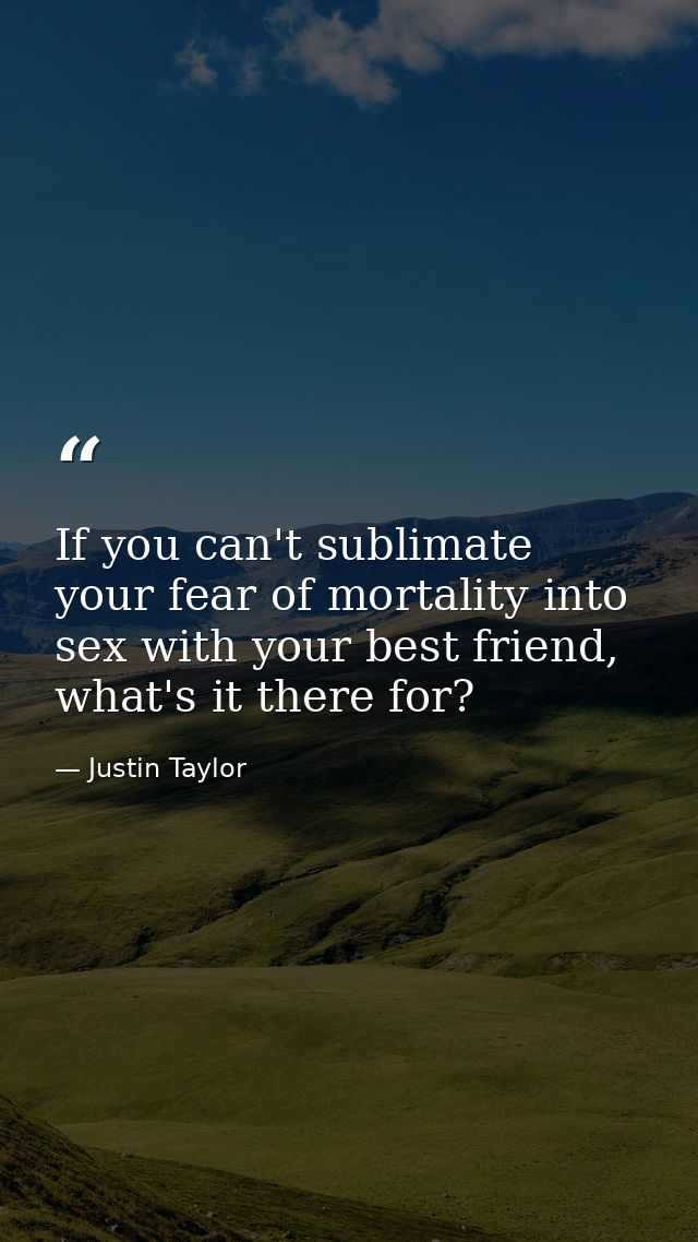 If you can't sublimate your fear of mortality into sex with your best friend, what's it there for? — Justin Taylor